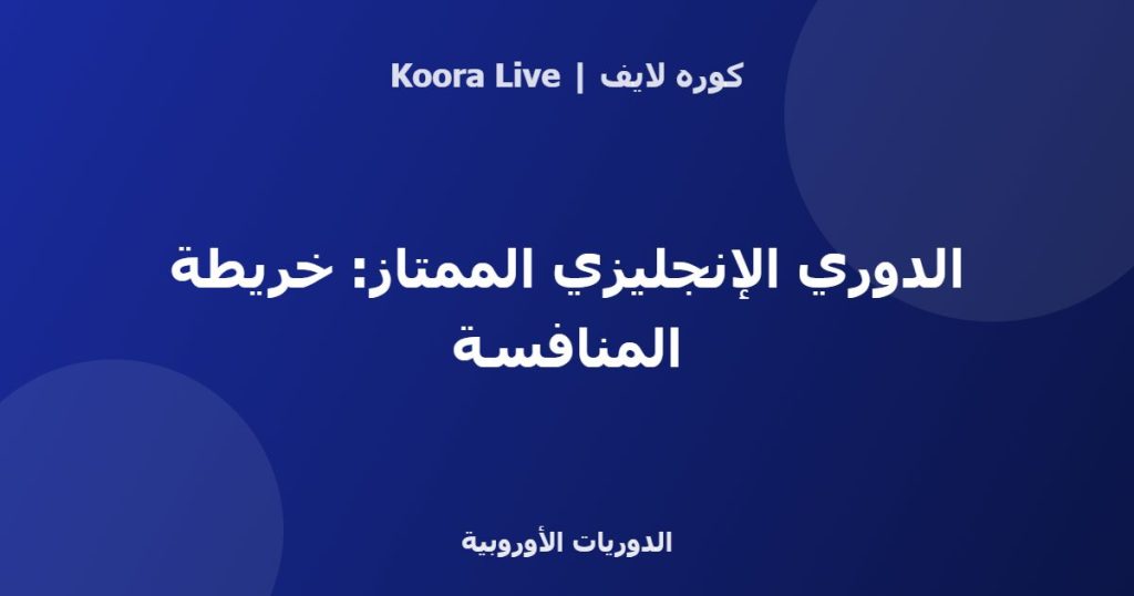 الدوري الإنجليزي الممتاز: خريطة المنافسة - كوره لايف