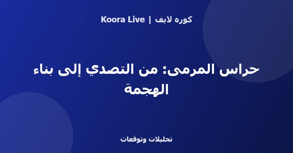 حراس المرمى: من التصدي إلى بناء الهجمة - كوره لايف