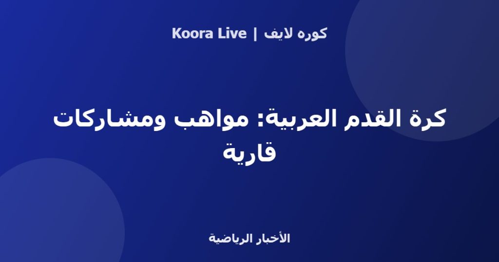 كرة القدم العربية: مواهب ومشاركات قارية - كوره لايف