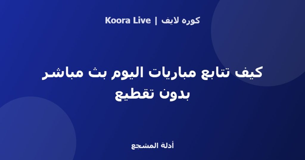 كيف تتابع مباريات اليوم بث مباشر بدون تقطيع - كوره لايف
