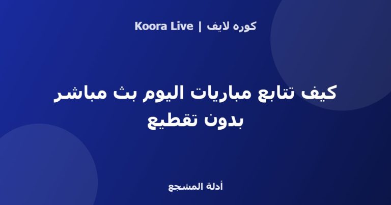 كيف تتابع مباريات اليوم بث مباشر بدون تقطيع - كوره لايف