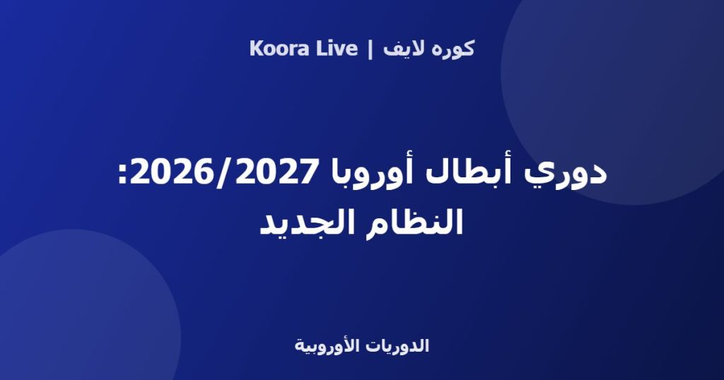 دوري أبطال أوروبا 2026/2027: النظام الجديد - كوره لايف